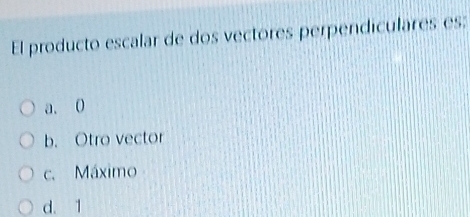 El producto escalar de dos vectores perpendiculares es:
a. 0
b. Otro vector
c. Máximo
d. 1