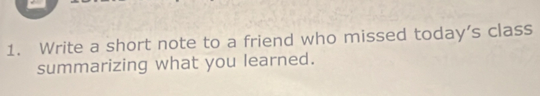 Write a short note to a friend who missed today’s class 
summarizing what you learned.