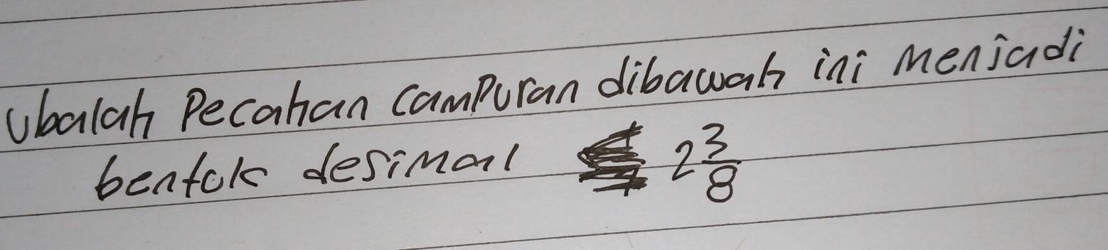 ubalah Pecahan campuran dibawah ini menjadi 
bentok desimal
2 3/8 