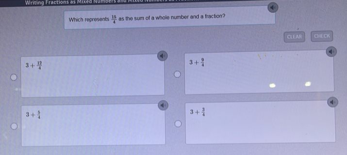 Writing Fractions as Mixed Numbers and

Which represents  15/4  as the sum of a whole number and a fraction?
CLEAR CHECK
3+ 12/4 
3+ 9/4 
3+ 5/4 
3+ 3/4 