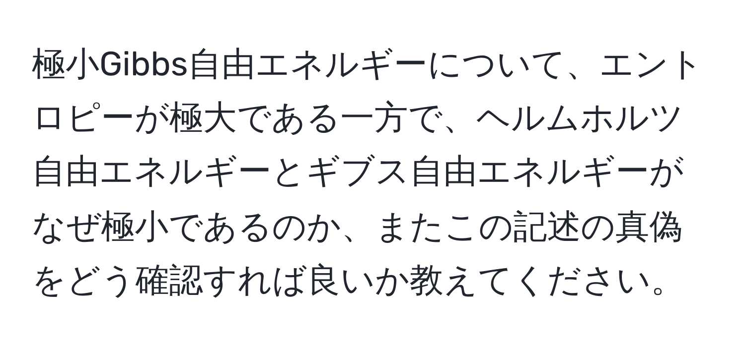 極小Gibbs自由エネルギーについて、エントロピーが極大である一方で、ヘルムホルツ自由エネルギーとギブス自由エネルギーがなぜ極小であるのか、またこの記述の真偽をどう確認すれば良いか教えてください。