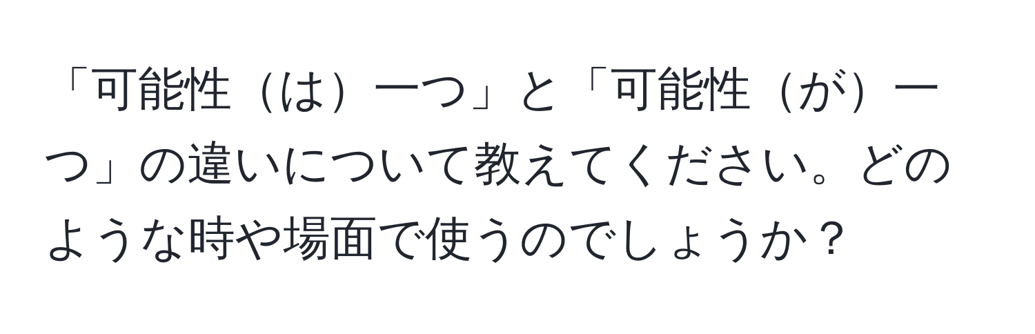 「可能性は一つ」と「可能性が一つ」の違いについて教えてください。どのような時や場面で使うのでしょうか？