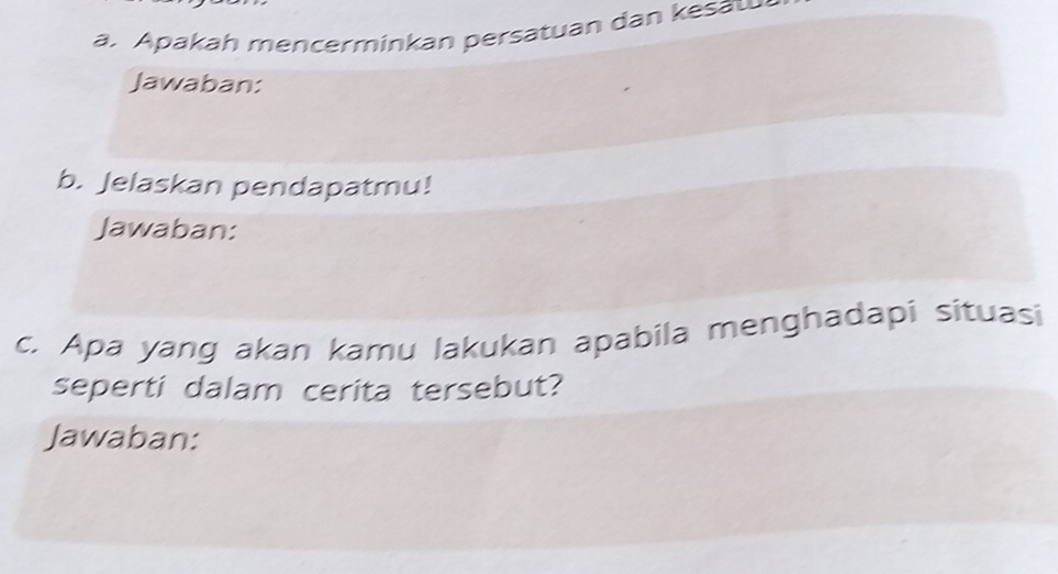 Apakah mencerminkan persatuan dan kesaw 
Jawaban: 
b. Jelaskan pendapatmu! 
Jawaban: 
c. Apa yang akan kamu lakukan apabila menghadapi situasi 
seperti dalam cerita tersebut? 
Jawaban: