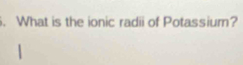 What is the ionic radii of Potassium?