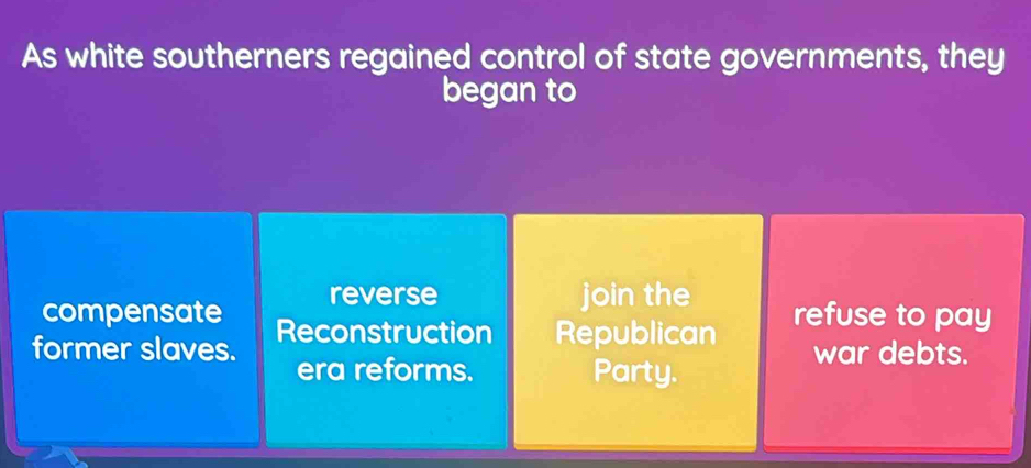 As white southerners regained control of state governments, they
began to
compensate reverse
join the refuse to pay
former slaves. Reconstruction Republican war debts.
era reforms. Party.