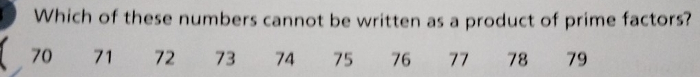 Which of these numbers cannot be written as a product of prime factors?
70 71 72 73 74 75 76 77 78 79