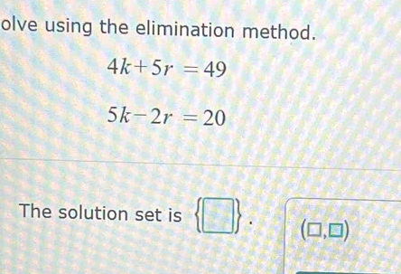 olve using the elimination method.
4k+5r=49
5k-2r=20
The solution set is  □  (□ ,□ )