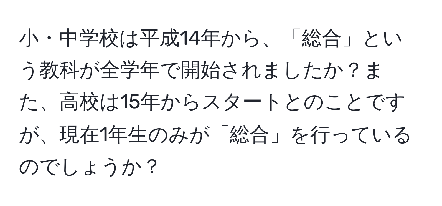 小・中学校は平成14年から、「総合」という教科が全学年で開始されましたか？また、高校は15年からスタートとのことですが、現在1年生のみが「総合」を行っているのでしょうか？