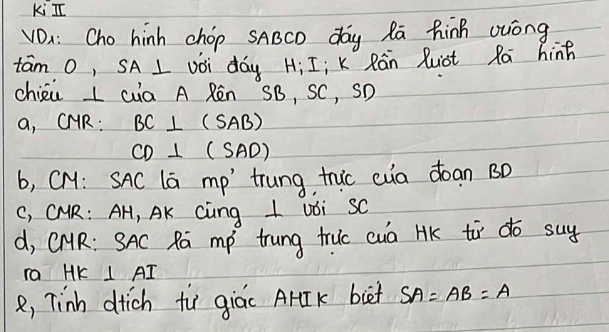 ki I 
VDa: Cho hinh chop SABCD day Ra hinh uuóng 
tam O, SA L VOi day Hi I; K Rán luot Ra hinh 
chiéa L cia A Rēn SB, SC, SD 
a, CMR : BC⊥ (SAB)
CD⊥ (SAD)
b, CH: SAC la mp trung, tric euia doan BD
C, CMR : AH, AK Cing 1 Uói sC 
d, CMR : SAC Ra mp trung truc cua HK tir do suy 
ra HK 1 f 1 
8, Tinh dtich fu giác ArI K biet SA=AB=A