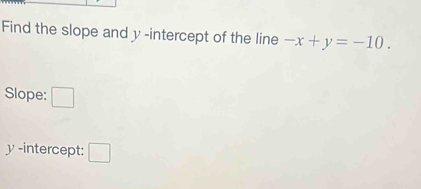 Find the slope and y-intercept of the line -x+y=-10. 
Slope: □
y -intercept: □