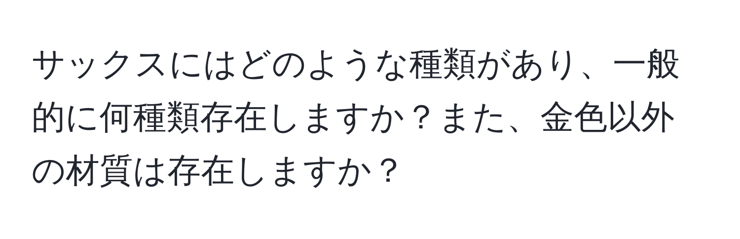 サックスにはどのような種類があり、一般的に何種類存在しますか？また、金色以外の材質は存在しますか？