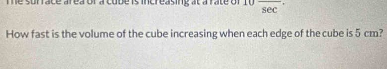 Te surface area or a cube is increasing at a rate of 10 overline (sec)^(·)
How fast is the volume of the cube increasing when each edge of the cube is 5 cm?