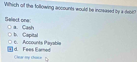 Which of the following accounts would be increased by a debit?
Select one:
a. Cash
b. Capital
c. Accounts Payable
a d. Fees Earned
Clear my choice