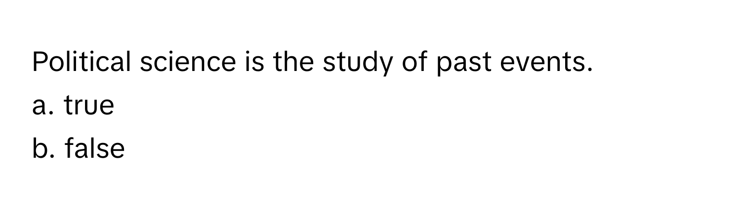 Political science is the study of past events.  
a. true  
b. false