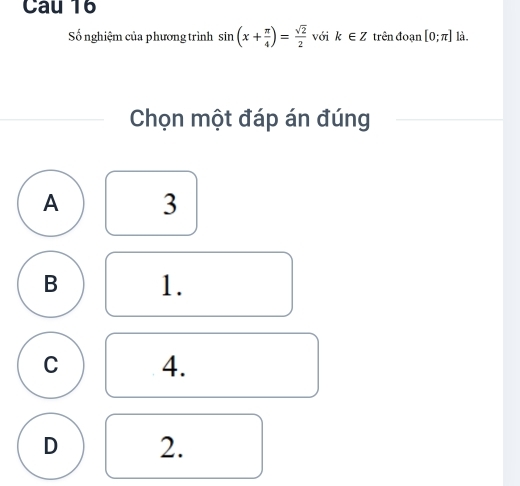 Cau 16
Số nghiệm của phương trình sin (x+ π /4 )= sqrt(2)/2  với k∈ Z trên đoạn [0;π ] là.
Chọn một đáp án đúng
A 3
B 1.
C 4.
D 2.