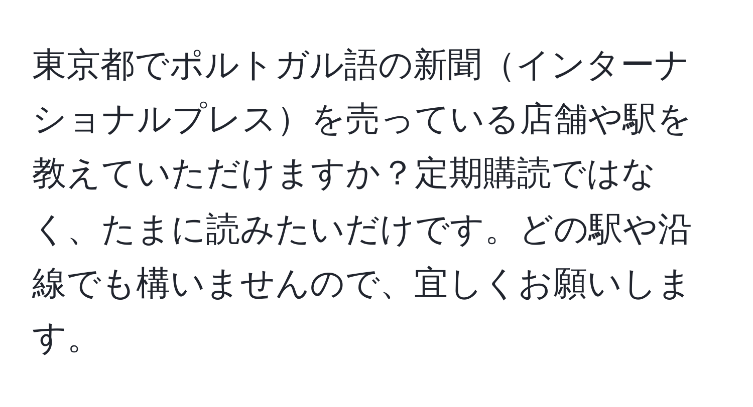 東京都でポルトガル語の新聞インターナショナルプレスを売っている店舗や駅を教えていただけますか？定期購読ではなく、たまに読みたいだけです。どの駅や沿線でも構いませんので、宜しくお願いします。