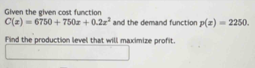 Given the given cost function
C(x)=6750+750x+0.2x^2 and the demand function p(x)=2250. 
Find the production level that will maximize profit.