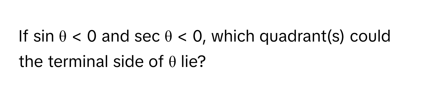 If sin θ < 0 and sec θ < 0, which quadrant(s) could the terminal side of θ lie?