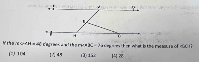 If the m∠ FAH=48 degrees and the m∠ ABC=76 degrees then what is the measure of ∠ BCH
(1) 104 (2) 48 (3) 152 (4) 28