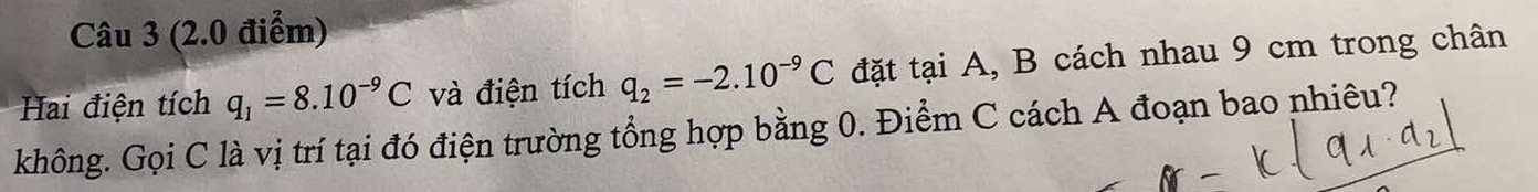 Hai điện tích q_1=8.10^(-9)C và điện tích q_2=-2.10^(-9)C đặt tại A, B cách nhau 9 cm trong chân 
không. Gọi C là vị trí tại đó điện trường tổng hợp bằng 0. Điểm C cách A đoạn bao nhiêu?