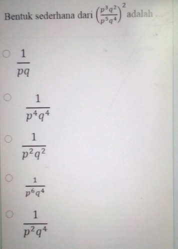 Bentuk sederhana dari ( p^3q^2/p^5q^4 )^2 adalah
 1/pq 
 1/p^4q^4 
 1/p^2q^2 
 1/p^6q^4 
 1/p^2q^4 