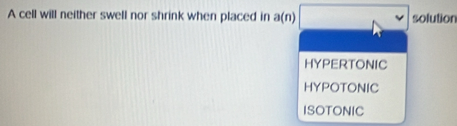 A cell will neither swell nor shrink when placed in a(n) solution
HYPERTONIC
HYPOTONIC
ISOTONIC