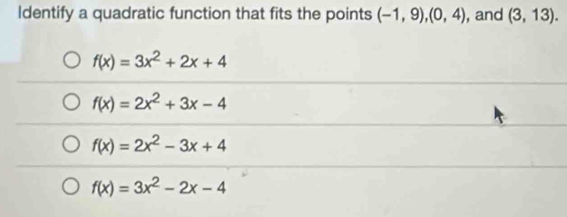 Identify a quadratic function that fits the points (-1,9), (0,4) , and (3,13).
f(x)=3x^2+2x+4
f(x)=2x^2+3x-4
f(x)=2x^2-3x+4
f(x)=3x^2-2x-4