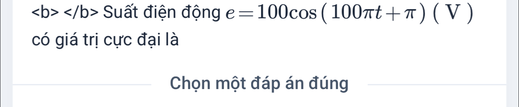 Suất điện động e=100cos (100π t+π )(V)
có giá trị cực đại là 
Chọn một đáp án đúng