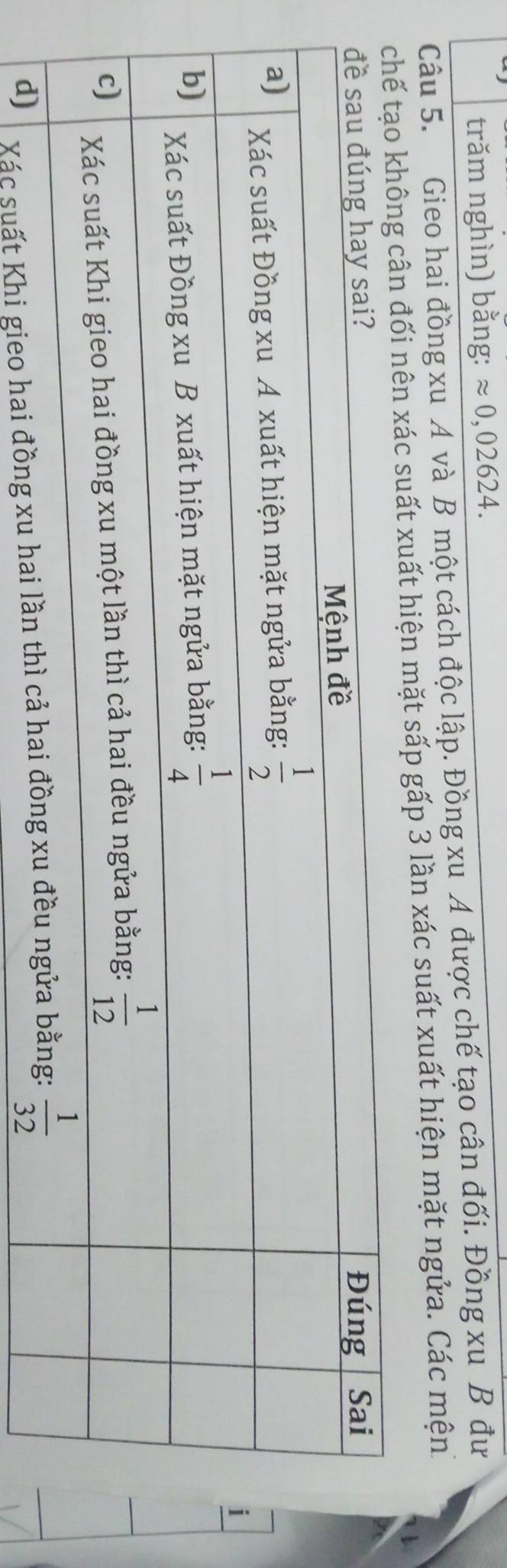 trăm nghìn) bằng: approx 0,02624.
Câu 5. Gieo hai đồng xu A và B một cách độc lập. Đồng xu A được chế tạo cân đối. Đồng xu B đư
ế tạo không cân đối nên xác suất xuất hiện mặt sấp gấp 3 lần xác suất xuất hiện mặt ngửa. Các mện
Xác suất Khi gieo ha