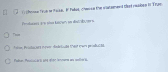 Choose True or False. If False, choose the statement that makes it True.
Producers are also known as distributors.
True
False; Producers never distribute their own products.
False, Producers are also known as sellers.