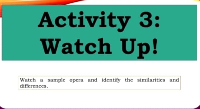 Activity 3: 
Watch Up! 
Watch a sample opera and identify the similarities and 
differences.