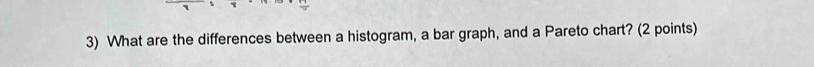 What are the differences between a histogram, a bar graph, and a Pareto chart? (2 points)
