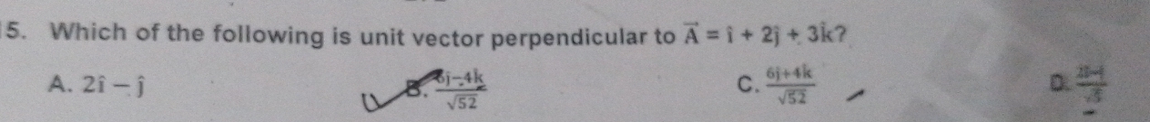 Which of the following is unit vector perpendicular to vector A=hat i+2hat j+3hat k ?
A. 2hat i-hat j B.  (8i-4k)/sqrt(52)   (6j+4k)/sqrt(52)   (21-4)/5 
C.
D.