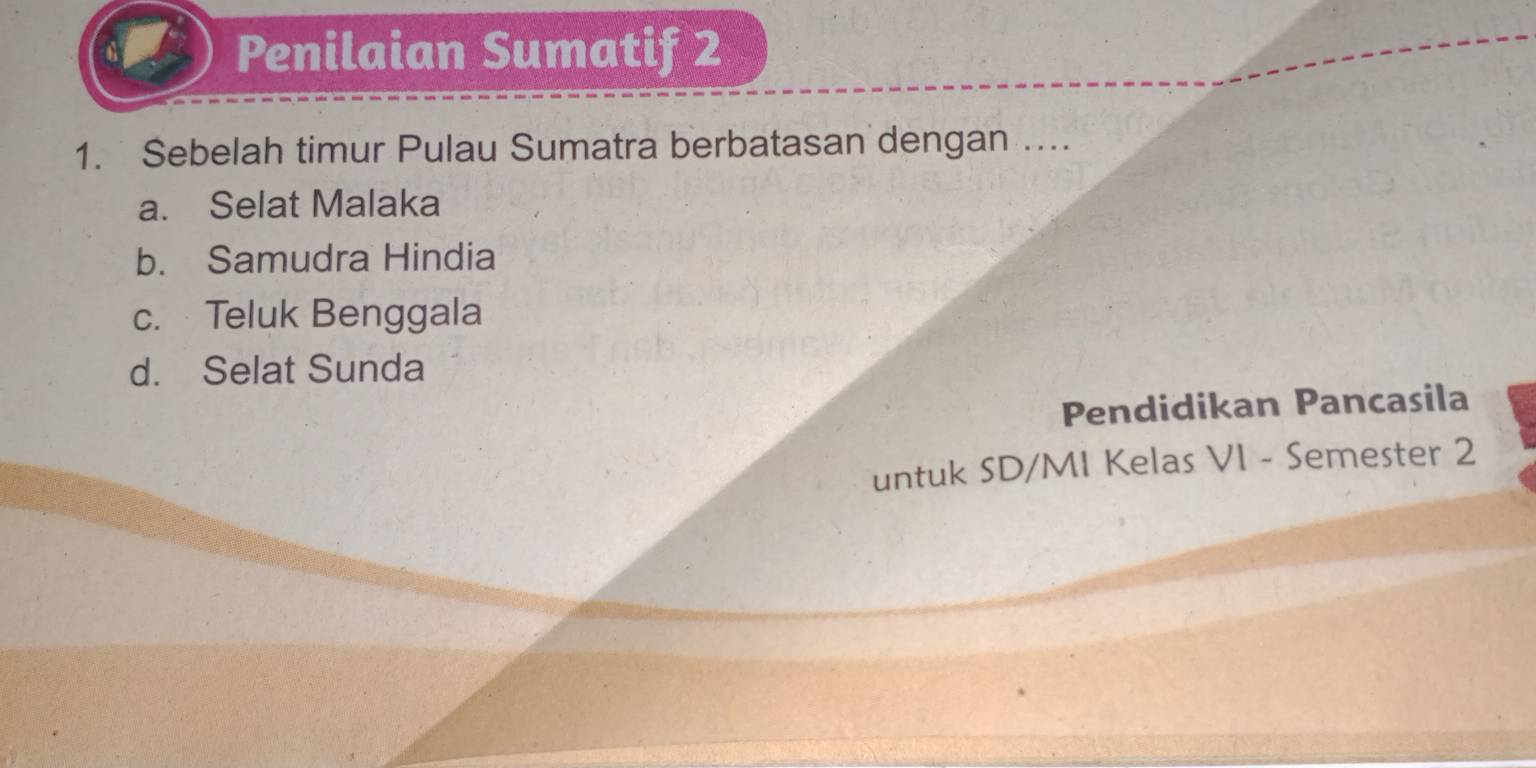 Penilaian Sumatif 2
1. Sebelah timur Pulau Sumatra berbatasan dengan ...
a. Selat Malaka
b. Samudra Hindia
c. Teluk Benggala
d. Selat Sunda
Pendidikan Pancasila
untuk SD/MI Kelas VI - Semester 2