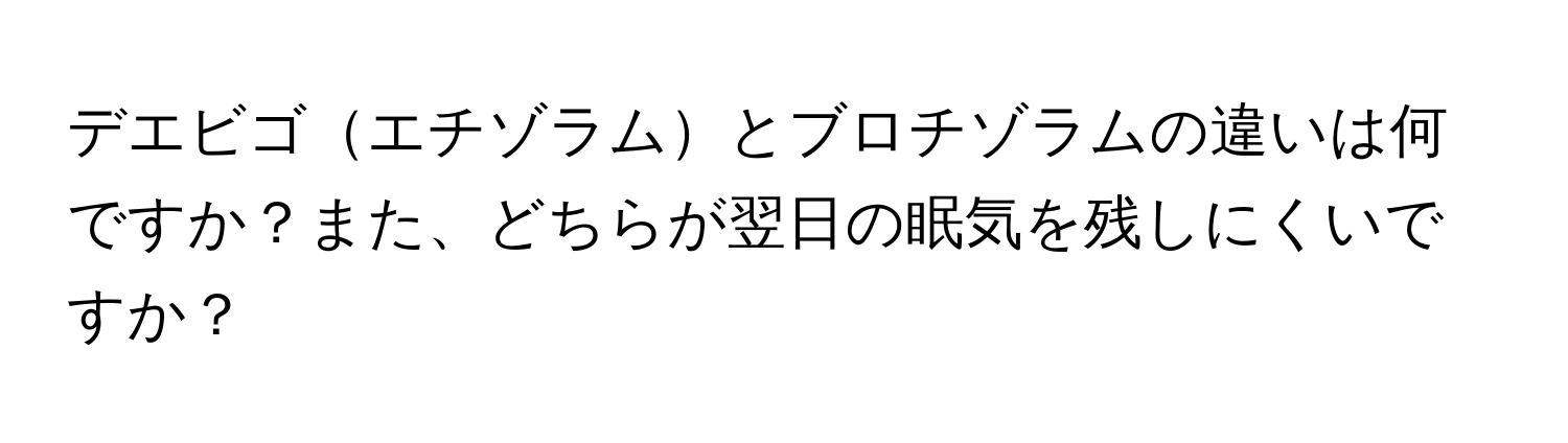 デエビゴエチゾラムとブロチゾラムの違いは何ですか？また、どちらが翌日の眠気を残しにくいですか？