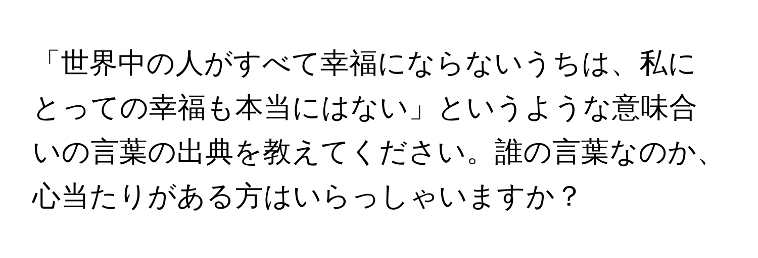 「世界中の人がすべて幸福にならないうちは、私にとっての幸福も本当にはない」というような意味合いの言葉の出典を教えてください。誰の言葉なのか、心当たりがある方はいらっしゃいますか？