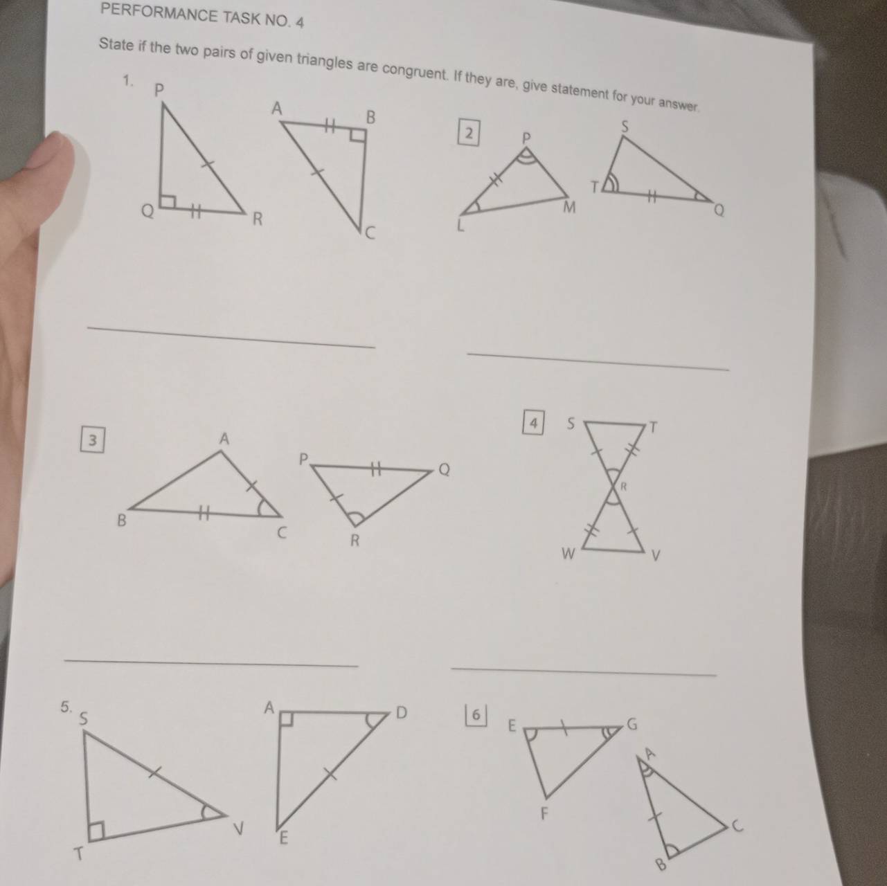 PERFORMANCE TASK NO. 4 
State if the two pairs of given triangles are congruent. If they are, give statement for your answer 
_ 
_
4 S T
R
W
_ 
_ 
| 6