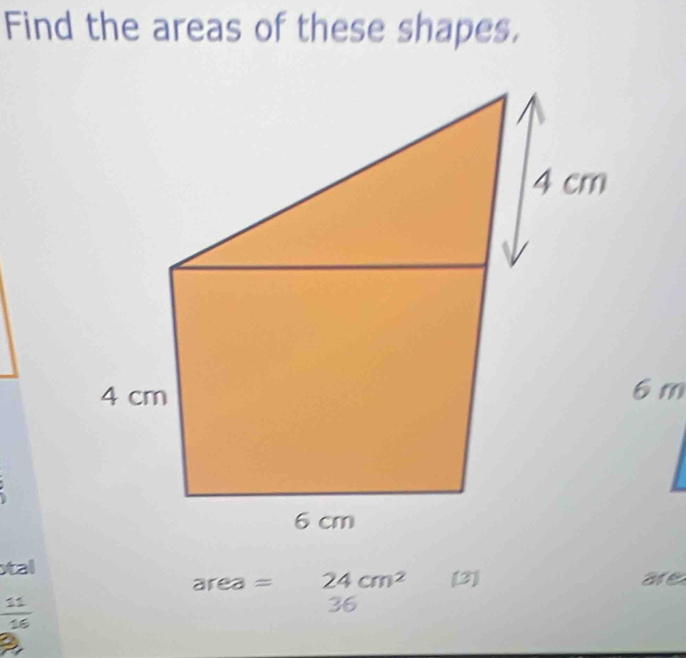 Find the areas of these shapes.
4 cm
4 cm
6m
6 cm
stal
area = 24cm^2 [3] are
 11/16 
36