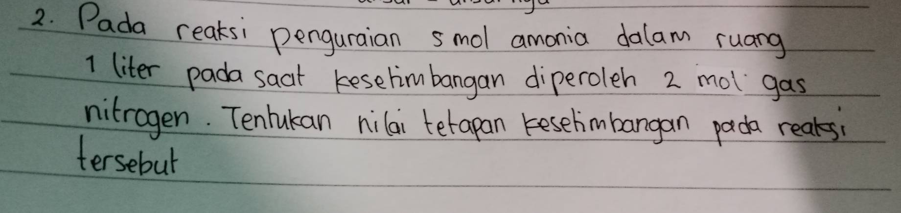 Pada reaksi penguraian smol amonia dalam ruang
1 liter pada saat keselimbangan diperoleh 2 mol gas 
nitragen. Tenlukan nilai tetapan kesehmbangan pada reaks 
tersebut