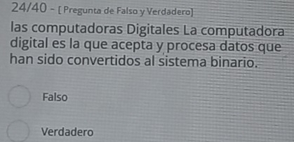 24/40 - [ Pregunta de Falso y Verdadero]
las computadoras Digitales La computadora
digital es la que acepta y procesa datos que
han sido convertidos al sistema binario.
Falso
Verdadero