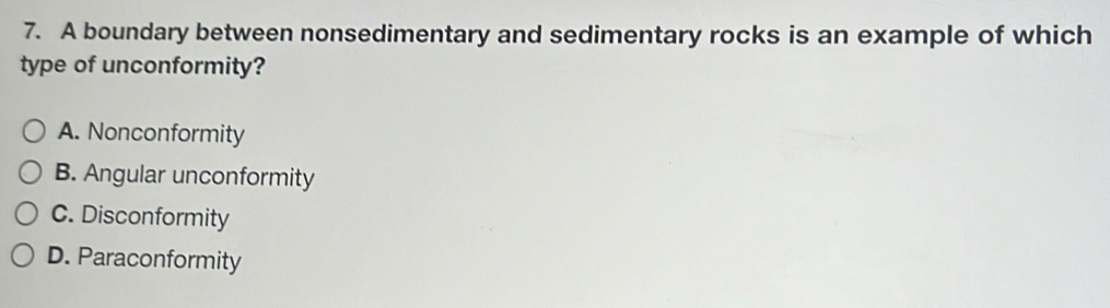 A boundary between nonsedimentary and sedimentary rocks is an example of which
type of unconformity?
A. Nonconformity
B. Angular unconformity
C. Disconformity
D. Paraconformity