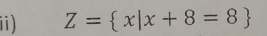 ii) Z= x|x+8=8