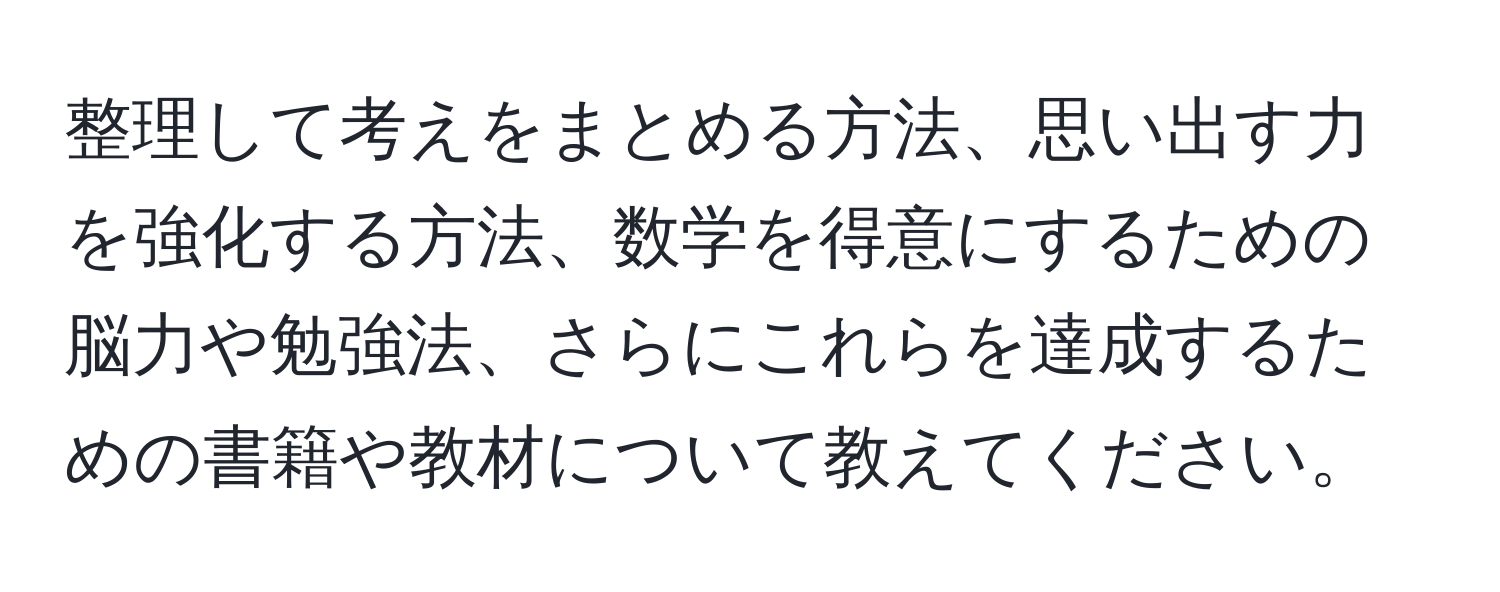 整理して考えをまとめる方法、思い出す力を強化する方法、数学を得意にするための脳力や勉強法、さらにこれらを達成するための書籍や教材について教えてください。