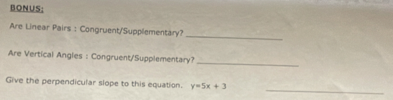 BONUS; 
_ 
Are Linear Pairs : Congruent/Supplementary? 
_ 
Are Vertical Angles : Congruent/Supplementary? 
_ 
Give the perpendicular slope to this equation. y=5x+3