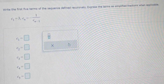 Write the first five terms of the sequence defined recursively. Express the terms as simplified fractions when applicable.
c_1=3, c_n=-frac 1c_n-1
c_1=□  □ /□  
c_2=□ ×
c_3=□
c_4=□
c_5=□