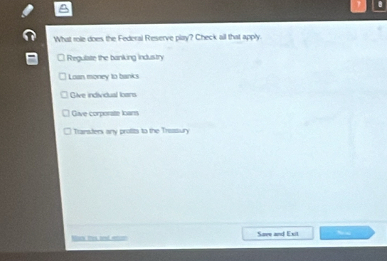 1 .
What role does the Federal Reserve play? Check all that apply.
Regulate the banking industry
Loan money to banks
Give individual lans
Give corporate loans
Transfers any protits to the Treasury
Nuuck thes zend retizon Save and Exit ~