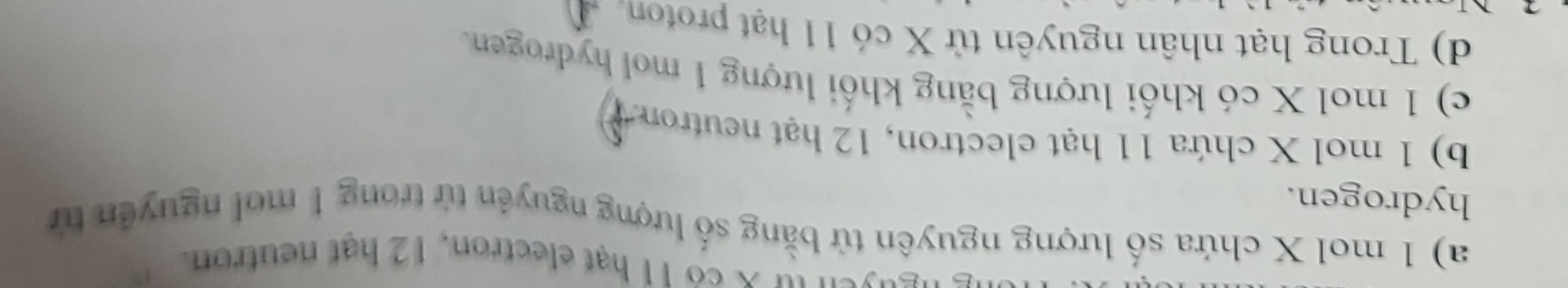 suyeu tự x có 11 hạt electron, 12 hạt neutron.
a) 1 mol X chứa số lượng nguyên tử bằng số lượng nguyên tử trong 1 mol nguyên tử
hydrogen.
b) 1 mol X chứa 11 hạt electron, 12 hạt neutron
c) 1 mol X có khối lượng bằng khối lượng 1 mol hydrogen.
d) Trong hạt nhân nguyên tử X có 11 hạt proton.