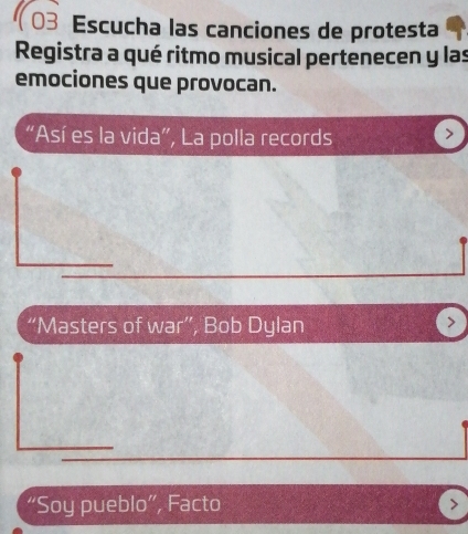 (03 Escucha las canciones de protesta
Registra a qué ritmo musical pertenecen y las
emociones que provocan.
“Así es la vida”, La polla records >
“Masters of war”, Bob Dylan
>
“Soy pueblo”, Facto