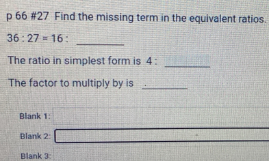 66 #27 Find the missing term in the equivalent ratios. 
_
36:27=16 ' 
The ratio in simplest form is 4 : 
_ 
The factor to multiply by is_ 
Blank 1: □ 
Blank 2: _  
Blank 3: x-(a+b)^[/(a+b)+(a+b)+(b+c)]