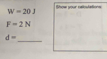 Show your calculations:
W=20J
F=2N
_
d=